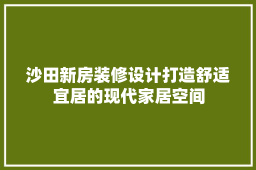 沙田新房装修设计打造舒适宜居的现代家居空间