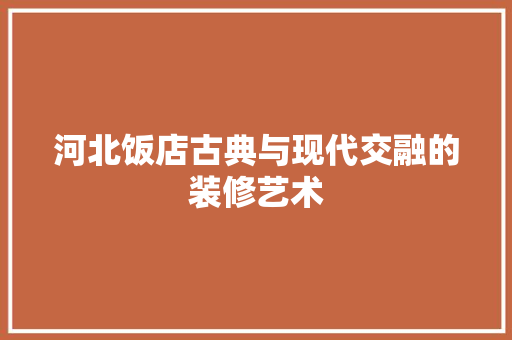 河北饭店古典与现代交融的装修艺术