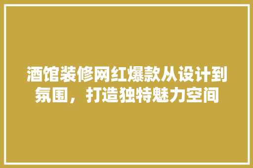 酒馆装修网红爆款从设计到氛围，打造独特魅力空间