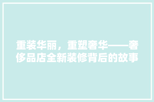 重装华丽，重塑奢华——奢侈品店全新装修背后的故事