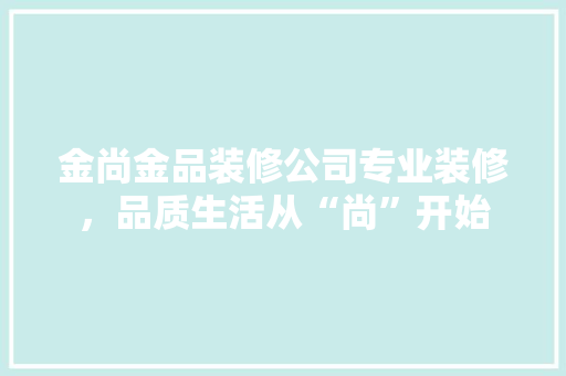 金尚金品装修公司专业装修，品质生活从“尚”开始