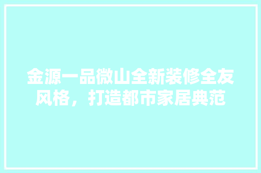 金源一品微山全新装修全友风格，打造都市家居典范