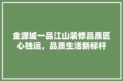 金源城一品江山装修品质匠心独运，品质生活新标杆