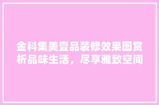 金科集美壹品装修效果图赏析品味生活，尽享雅致空间