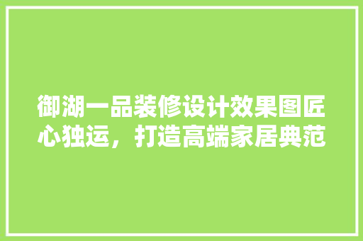 御湖一品装修设计效果图匠心独运，打造高端家居典范