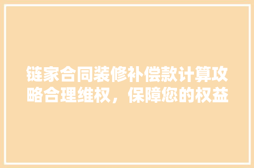 链家合同装修补偿款计算攻略合理维权，保障您的权益