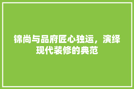 锦尚与品府匠心独运，演绎现代装修的典范