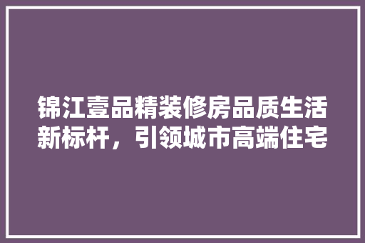 锦江壹品精装修房品质生活新标杆，引领城市高端住宅潮流