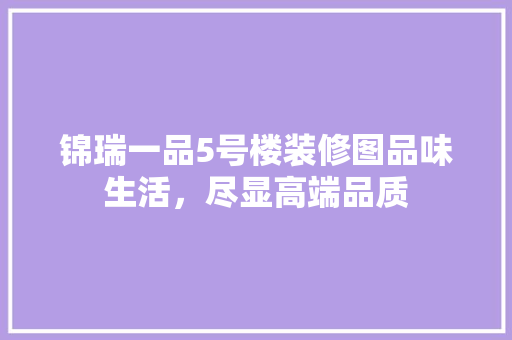 锦瑞一品5号楼装修图品味生活，尽显高端品质