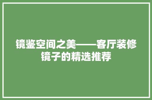 镜鉴空间之美——客厅装修镜子的精选推荐