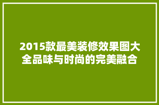 2015款最美装修效果图大全品味与时尚的完美融合