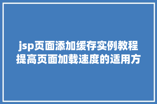 jsp页面添加缓存实例教程提高页面加载速度的适用方法