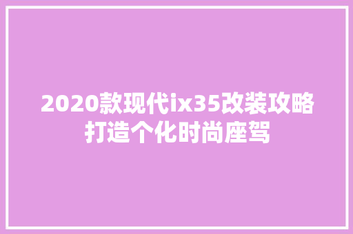 2020款现代ix35改装攻略打造个化时尚座驾
