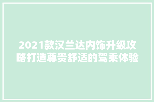 2021款汉兰达内饰升级攻略打造尊贵舒适的驾乘体验