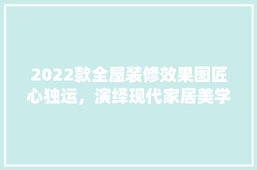 2022款全屋装修效果图匠心独运，演绎现代家居美学