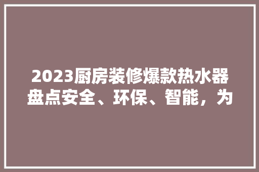 2023厨房装修爆款热水器盘点安全、环保、智能，为您的家居生活加分