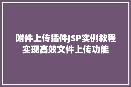 附件上传插件JSP实例教程实现高效文件上传功能  第1张 附件上传插件JSP实例教程实现高效文件上传功能  第1张
