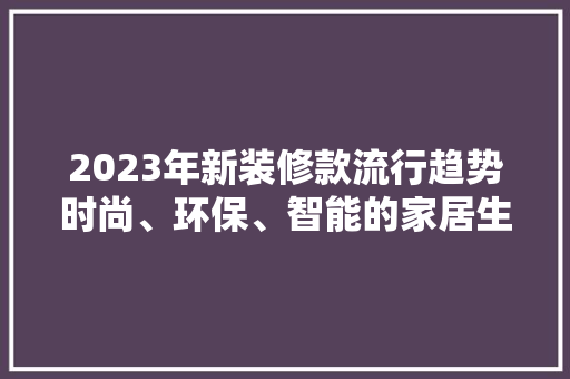 2023年新装修款流行趋势时尚、环保、智能的家居生活新篇章