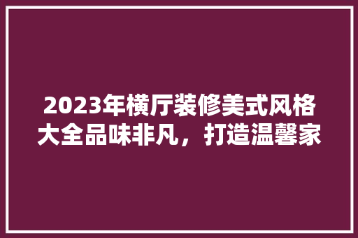 2023年横厅装修美式风格大全品味非凡，打造温馨家园