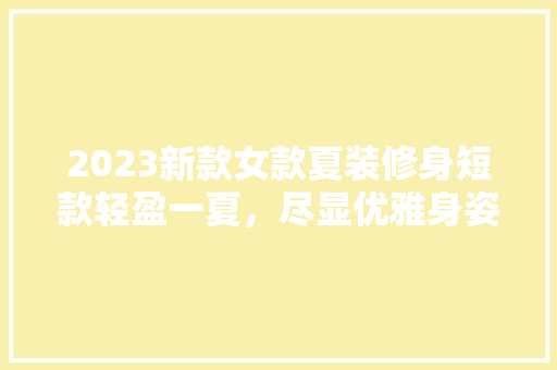 2023新款女款夏装修身短款轻盈一夏，尽显优雅身姿
