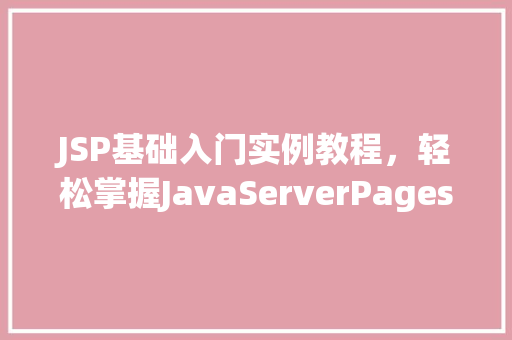 JSP基础入门实例教程，轻松掌握JavaServerPages