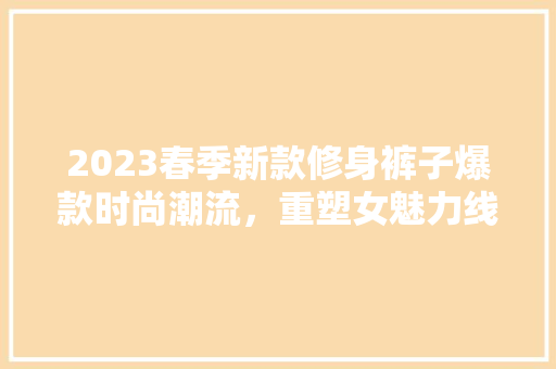 2023春季新款修身裤子爆款时尚潮流，重塑女魅力线条