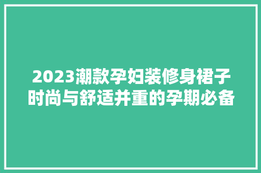 2023潮款孕妇装修身裙子时尚与舒适并重的孕期必备单品