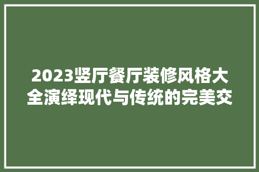 2023竖厅餐厅装修风格大全演绎现代与传统的完美交融