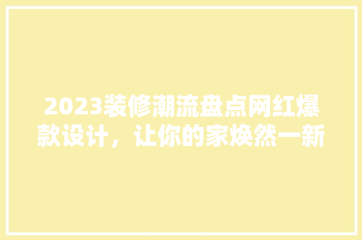 2023装修潮流盘点网红爆款设计，让你的家焕然一新