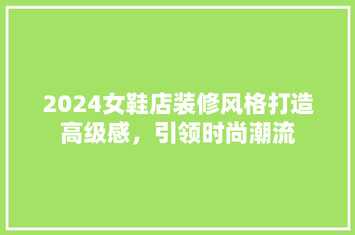 2024女鞋店装修风格打造高级感，引领时尚潮流