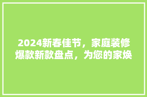 2024新春佳节，家庭装修爆款新款盘点，为您的家焕新颜！