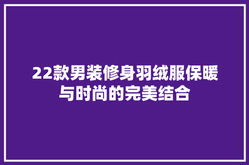 22款男装修身羽绒服保暖与时尚的完美结合