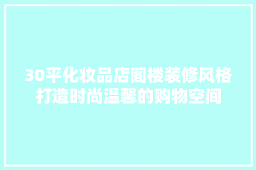 30平化妆品店阁楼装修风格打造时尚温馨的购物空间