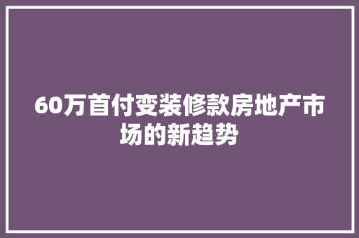 60万首付变装修款房地产市场的新趋势