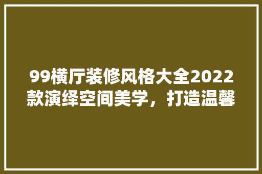 99横厅装修风格大全2022款演绎空间美学，打造温馨家园