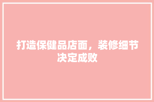 打造保健品店面，装修细节决定成败