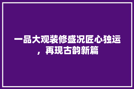 一品大观装修盛况匠心独运，再现古韵新篇