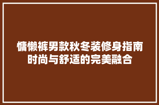 慵懒裤男款秋冬装修身指南时尚与舒适的完美融合
