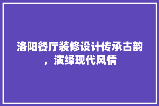 洛阳餐厅装修设计传承古韵，演绎现代风情