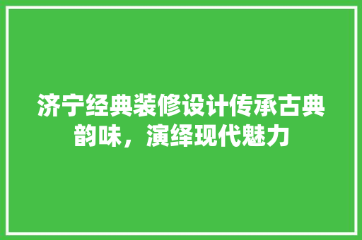 济宁经典装修设计传承古典韵味，演绎现代魅力