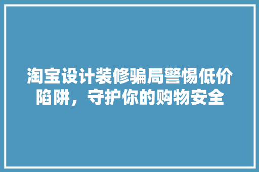 淘宝设计装修骗局警惕低价陷阱，守护你的购物安全