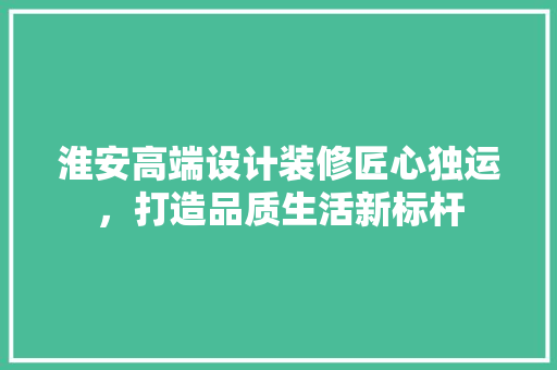 淮安高端设计装修匠心独运，打造品质生活新标杆