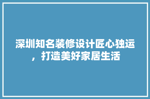 深圳知名装修设计匠心独运，打造美好家居生活