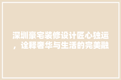 深圳豪宅装修设计匠心独运，诠释奢华与生活的完美融合