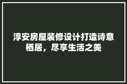 淳安房屋装修设计打造诗意栖居，尽享生活之美