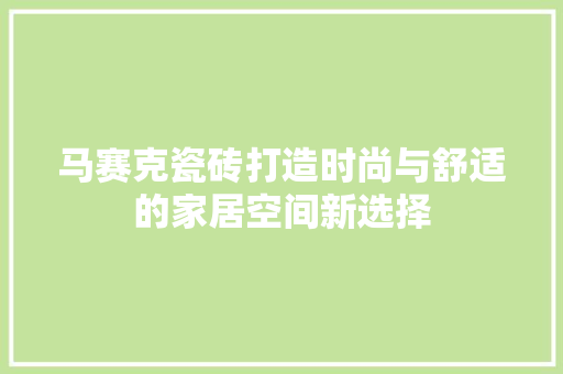 马赛克瓷砖打造时尚与舒适的家居空间新选择