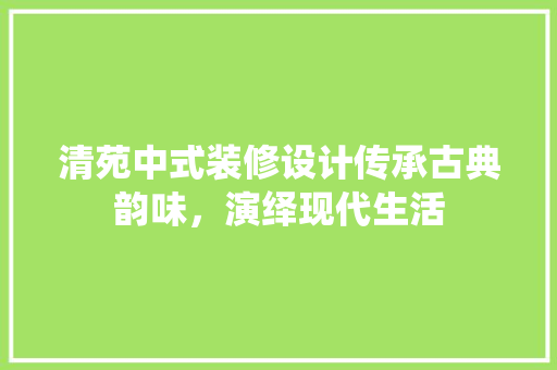 清苑中式装修设计传承古典韵味，演绎现代生活