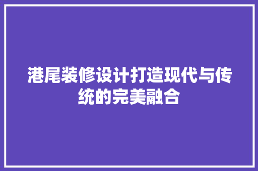港尾装修设计打造现代与传统的完美融合