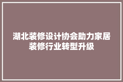 湖北装修设计协会助力家居装修行业转型升级