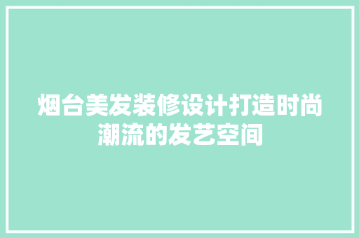 烟台美发装修设计打造时尚潮流的发艺空间